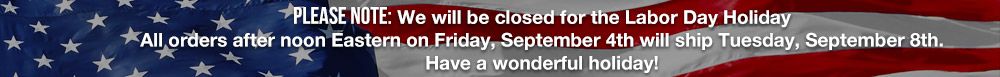 We will be closed for Labor Day. Orders after noon on the 4th will ship on the 8th.