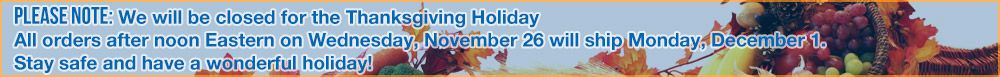 We will be closed for Thanksgiving. Orders after noon on the 26th will ship on the 1st.